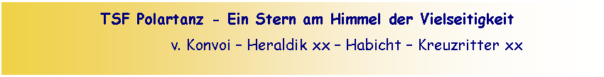 Textfeld:   TSF Polartanz Ein Stern am Himmel der Vielseitigkeit                    v. Konvoi  Heraldik xx  Habicht  Kreuzritter xx