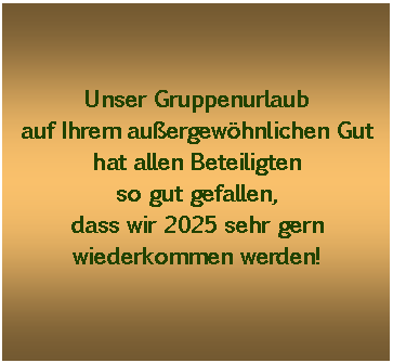 Textfeld: Unser Gruppenurlaubauf Ihrem auergewhnlichen Guthat allen Beteiligtenso gut gefallen,dass wir 2017 sehr gernwiederkommen wollen!